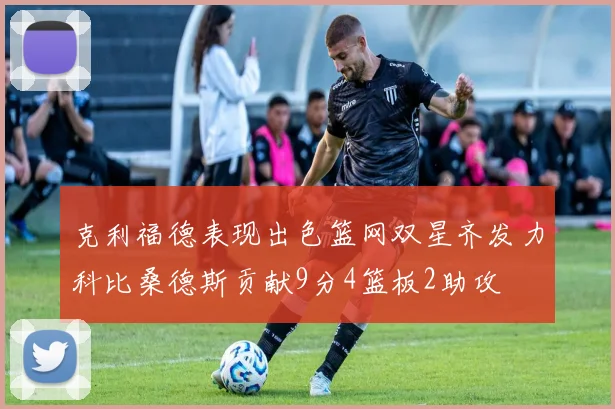 克利福德表现出色篮网双星齐发力科比桑德斯贡献9分4篮板2助攻