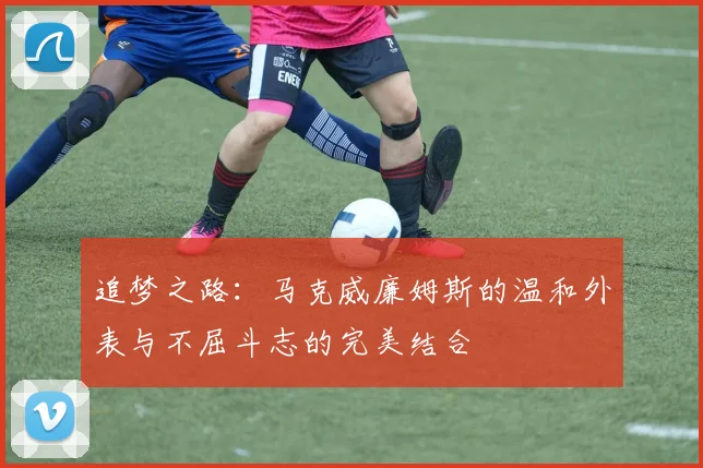 追梦之路：马克威廉姆斯的温和外表与不屈斗志的完美结合