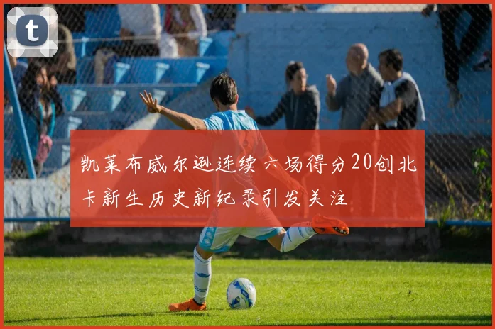 凯莱布威尔逊连续六场得分20创北卡新生历史新纪录引发关注