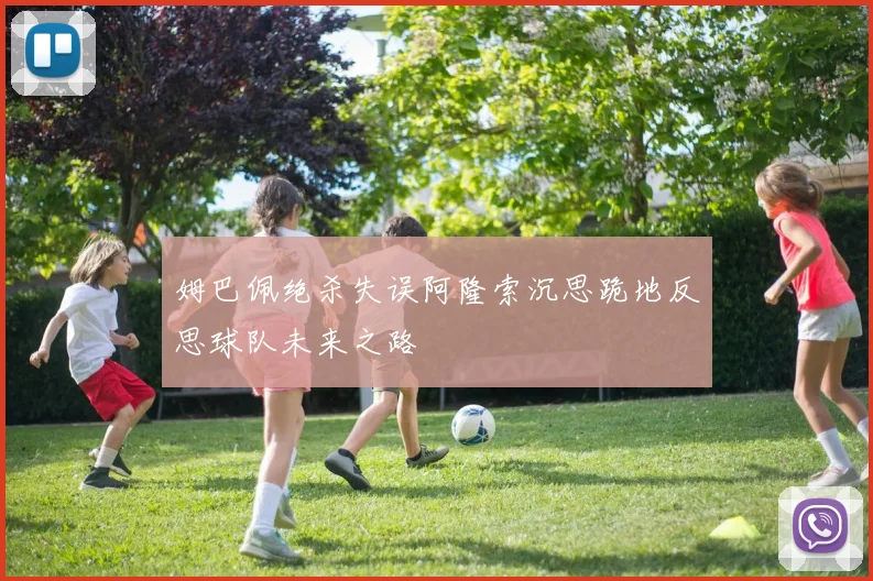 姆巴佩绝杀失误阿隆索沉思跪地反思球队未来之路