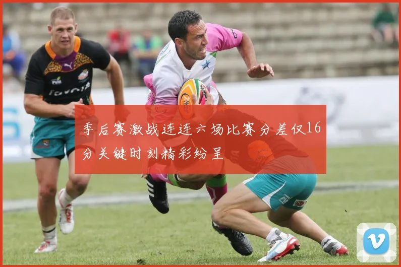 季后赛激战连连六场比赛分差仅16分关键时刻精彩纷呈