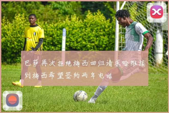 巴萨再次拒绝梅西回归请求哈维接到梅西希望签约两年电话