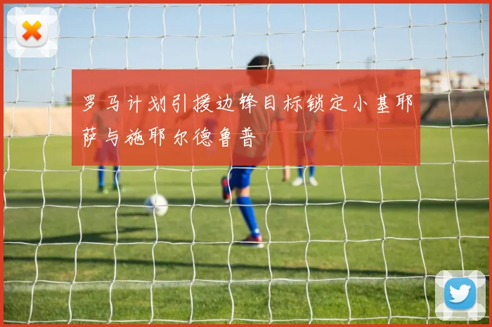罗马计划引援边锋目标锁定小基耶萨与施耶尔德鲁普