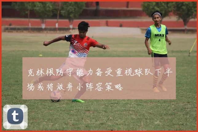 克林根防守能力备受重视球队下半场或将放弃小阵容策略