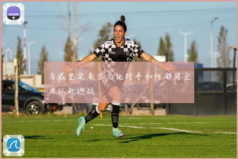 马威坚定表示无论对手如何都将全力以赴迎战