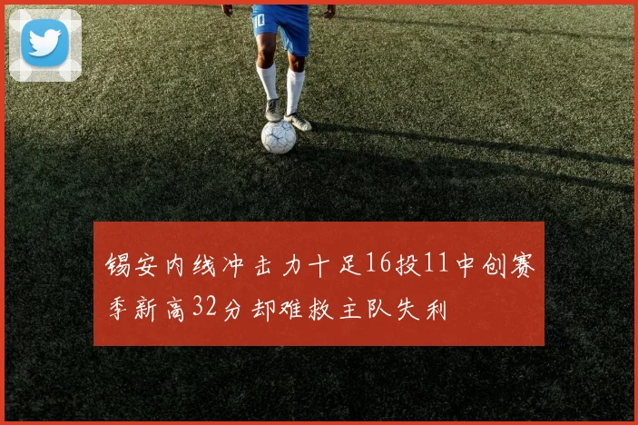 锡安内线冲击力十足16投11中创赛季新高32分却难救主队失利