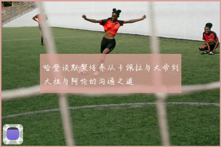 哈登谈默契培养从卡佩拉与大帝到大祖与阿伦的沟通之道