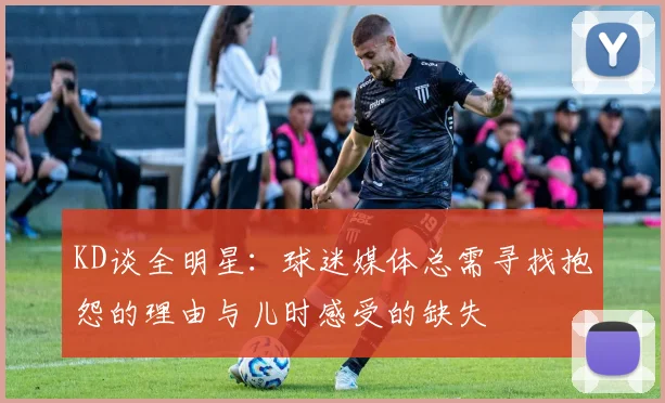 KD谈全明星：球迷媒体总需寻找抱怨的理由与儿时感受的缺失