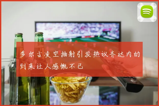 多尔古凌空抽射引发热议齐达内的到来让人感慨不已