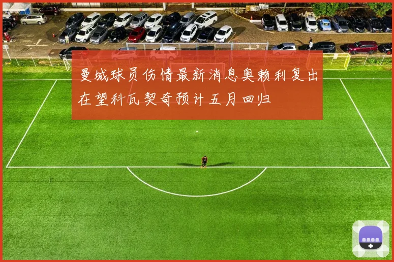 曼城球员伤情最新消息奥赖利复出在望科瓦契奇预计五月回归