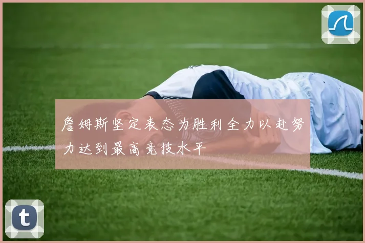 詹姆斯坚定表态为胜利全力以赴努力达到最高竞技水平