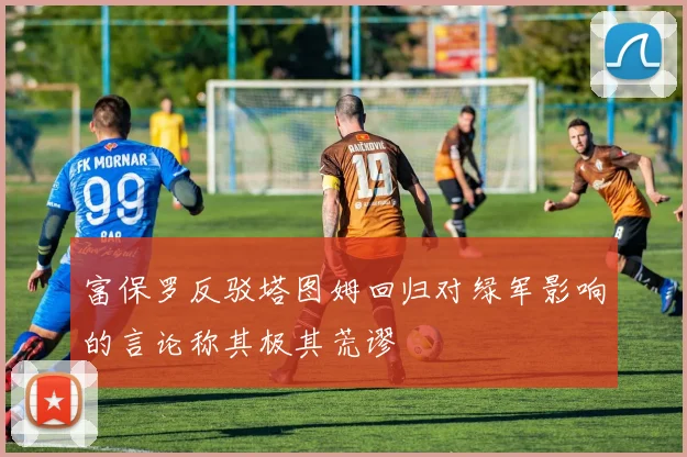 富保罗反驳塔图姆回归对绿军影响的言论称其极其荒谬