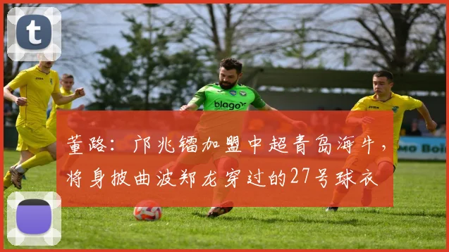 董路：邝兆镭加盟中超青岛海牛，将身披曲波郑龙穿过的27号球衣