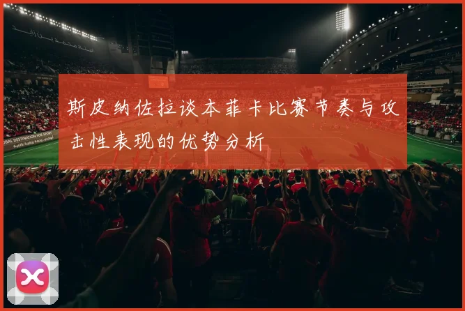 斯皮纳佐拉谈本菲卡比赛节奏与攻击性表现的优势分析