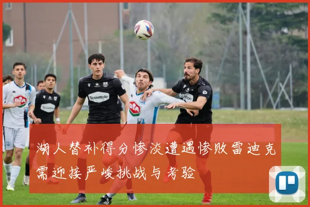 湖人替补得分惨淡遭遇惨败雷迪克需迎接严峻挑战与考验
