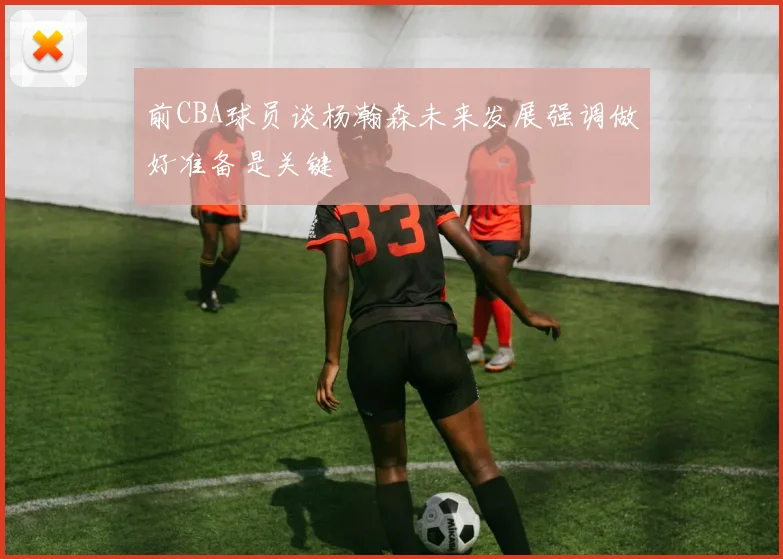 前CBA球员谈杨瀚森未来发展强调做好准备是关键