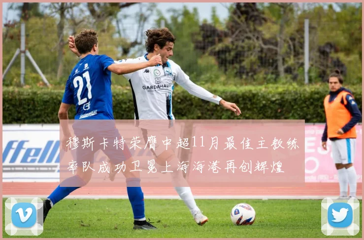 穆斯卡特荣膺中超11月最佳主教练率队成功卫冕上海海港再创辉煌