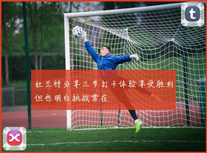 杜兰特分享三节打卡体验享受胜利但也明白挑战常在