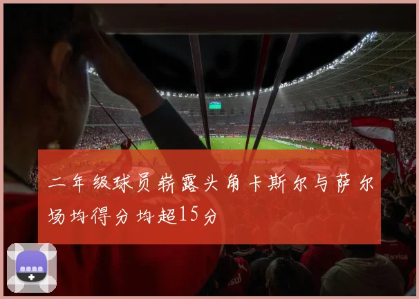 二年级球员崭露头角卡斯尔与萨尔场均得分均超15分