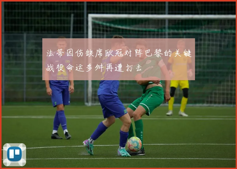 法蒂因伤缺席欧冠对阵巴黎的关键战役命运多舛再遭打击
