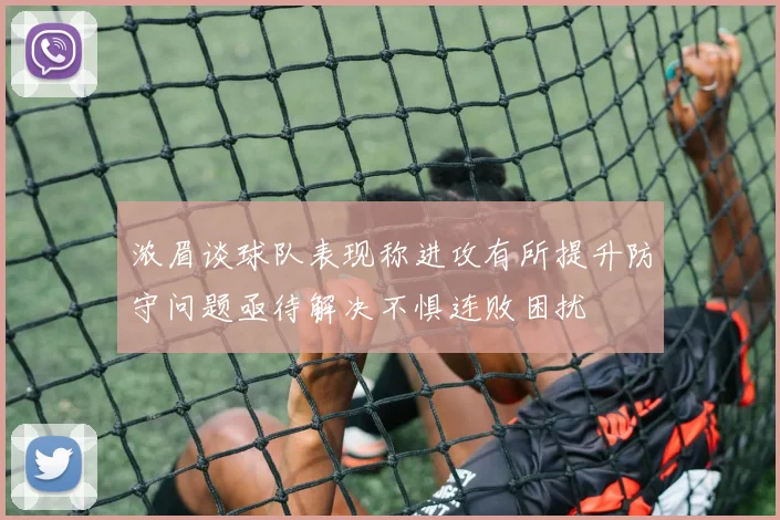 浓眉谈球队表现称进攻有所提升防守问题亟待解决不惧连败困扰