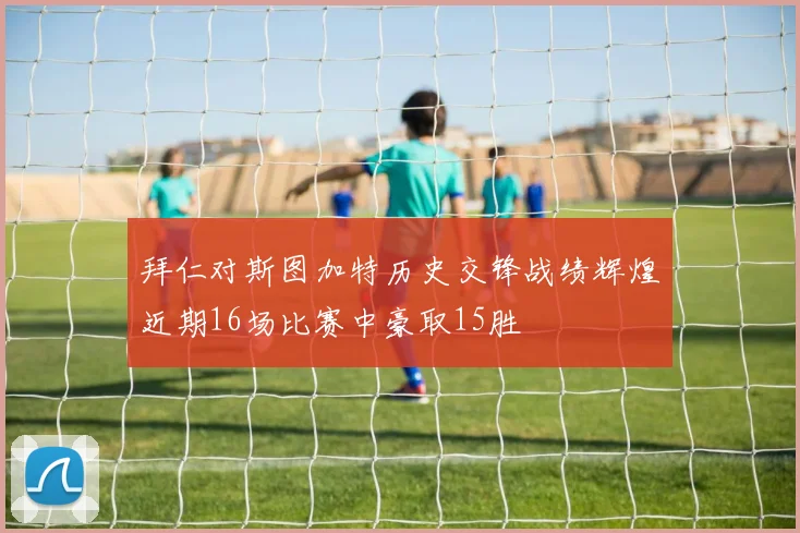 拜仁对斯图加特历史交锋战绩辉煌近期16场比赛中豪取15胜
