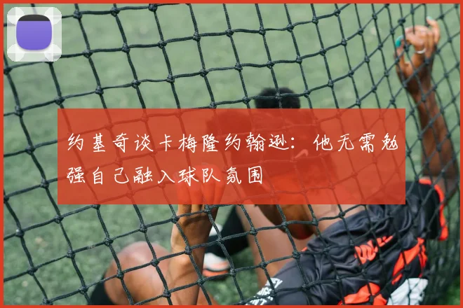 约基奇谈卡梅隆约翰逊：他无需勉强自己融入球队氛围
