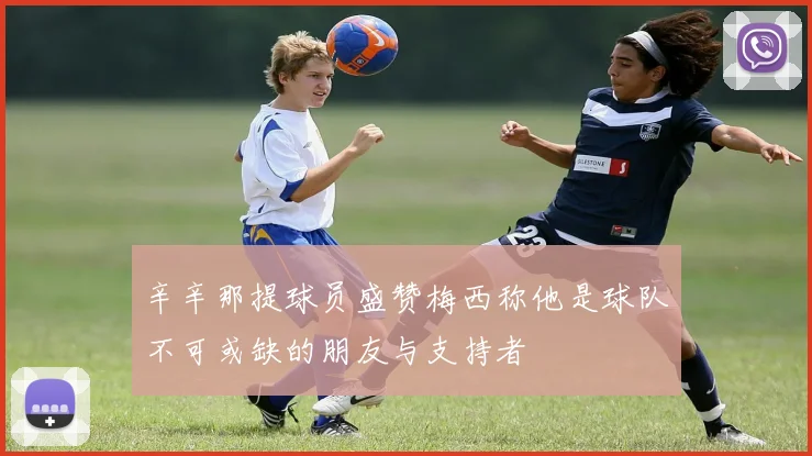 辛辛那提球员盛赞梅西称他是球队不可或缺的朋友与支持者