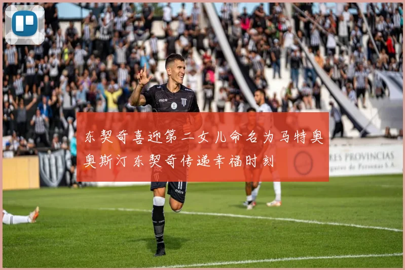 东契奇喜迎第二女儿命名为马特奥奥斯汀东契奇传递幸福时刻